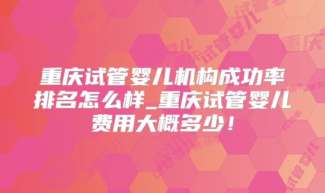 重庆试管婴儿机构成功率排名怎么样_重庆试管婴儿费用大概多少！