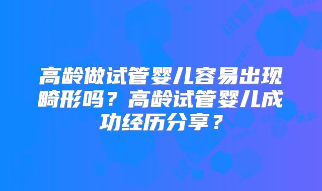 高龄做试管婴儿容易出现畸形吗？高龄试管婴儿成功经历分享？