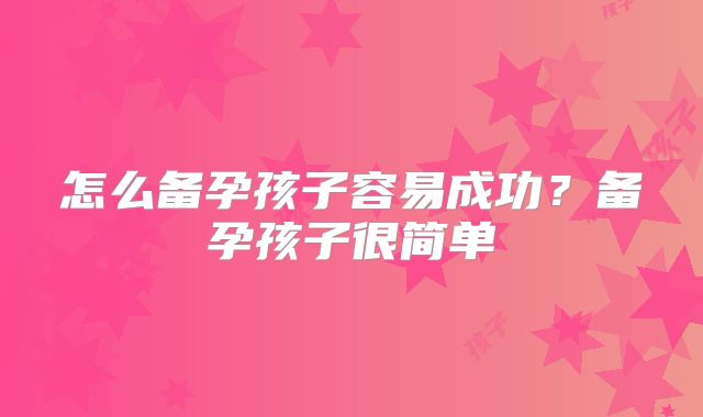 怎么备孕孩子容易成功？备孕孩子很简单