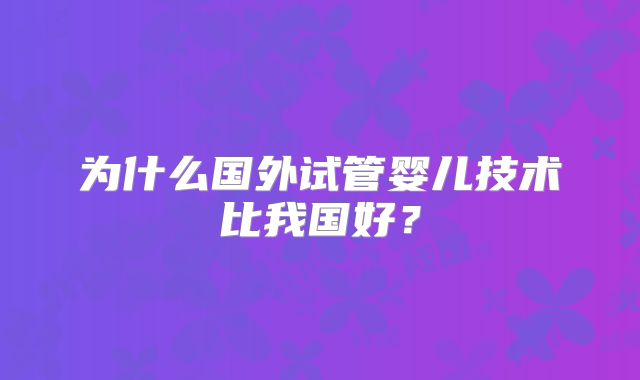 为什么国外试管婴儿技术比我国好？