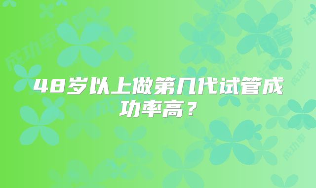 48岁以上做第几代试管成功率高？