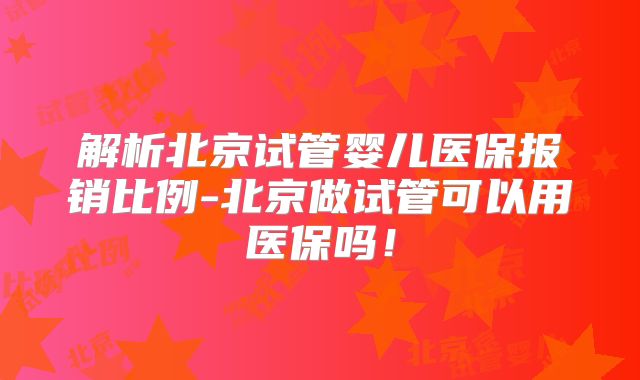 解析北京试管婴儿医保报销比例-北京做试管可以用医保吗!