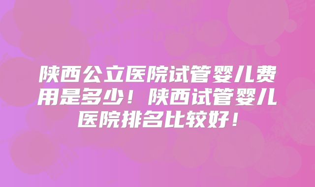 陕西公立医院试管婴儿费用是多少！陕西试管婴儿医院排名比较好！