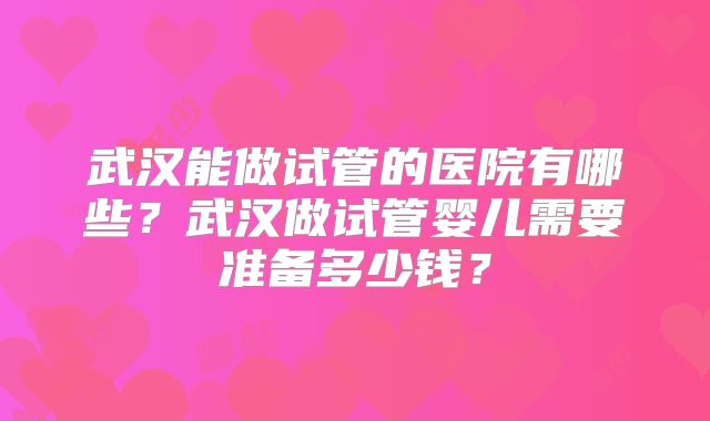 武汉能做试管的医院有哪些？武汉做试管婴儿需要准备多少钱？