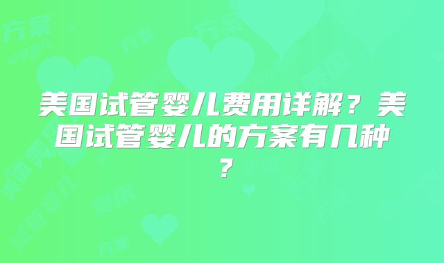 美国试管婴儿费用详解？美国试管婴儿的方案有几种？