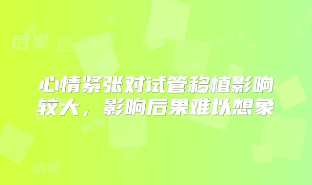 心情紧张对试管移植影响较大，影响后果难以想象