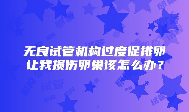 无良试管机构过度促排卵让我损伤卵巢该怎么办？