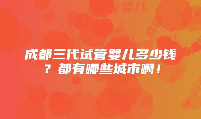 成都三代试管婴儿多少钱？都有哪些城市啊！