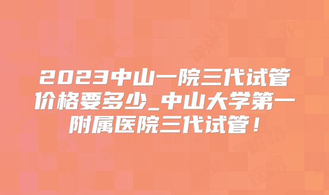 2023中山一院三代试管价格要多少_中山大学第一附属医院三代试管！