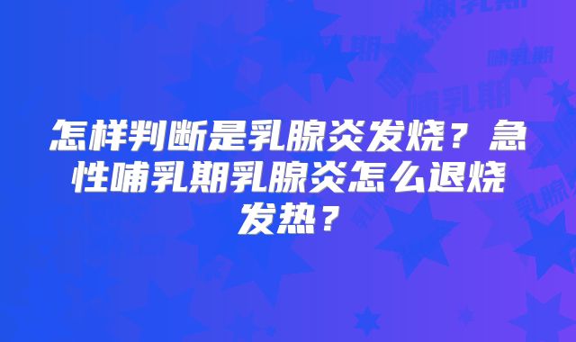 怎样判断是乳腺炎发烧?急性哺乳期乳腺炎怎么退烧发热?