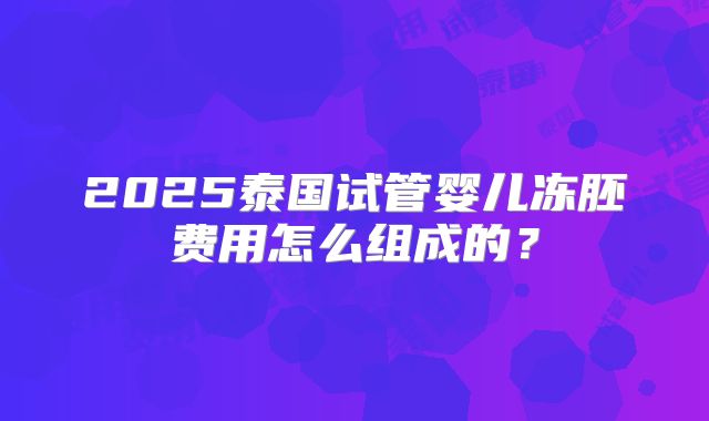 2025泰国试管婴儿冻胚费用怎么组成的？