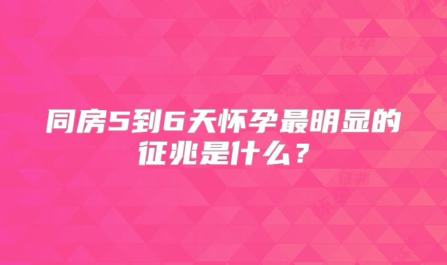 同房5到6天怀孕最明显的征兆是什么?
