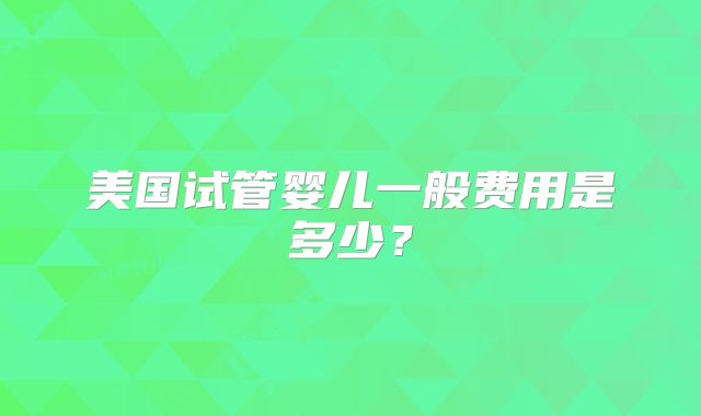 美国试管婴儿一般费用是多少?