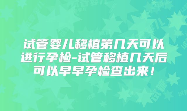 试管婴儿移植第几天可以进行孕检-试管移植几天后可以早早孕检查出来！