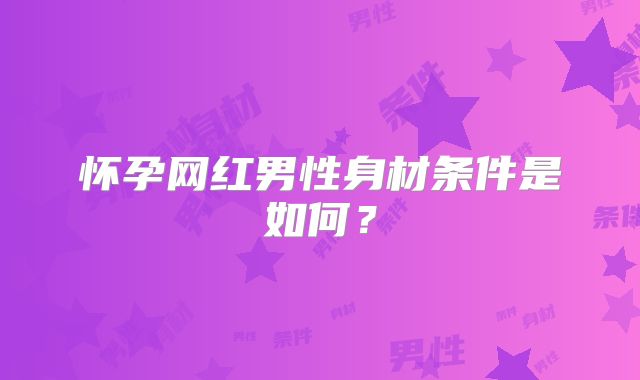 怀孕网红男性身材条件是如何？