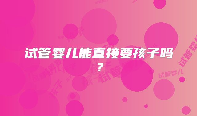 试管婴儿能直接要孩子吗?