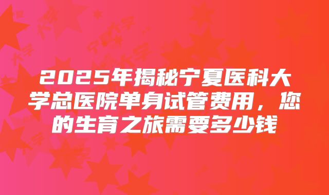 2025年揭秘宁夏医科大学总医院单身试管费用,您的生育之旅需要多少钱