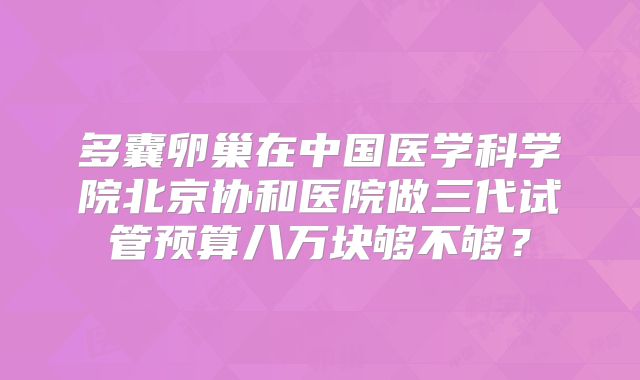 多囊卵巢在中国医学科学院北京协和医院做三代试管预算八万块够不够?