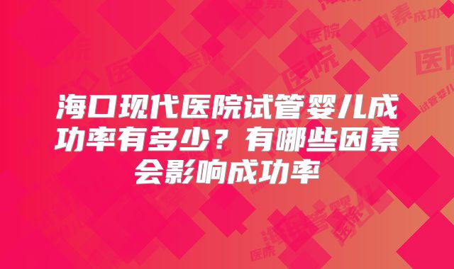 海口现代医院试管婴儿成功率有多少?有哪些因素会影响成功率