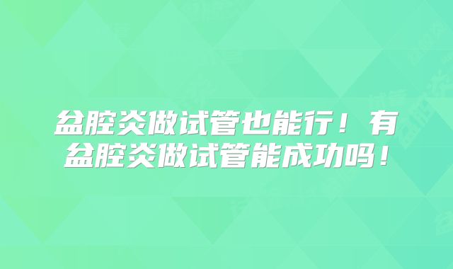 盆腔炎做试管也能行!有盆腔炎做试管能成功吗!