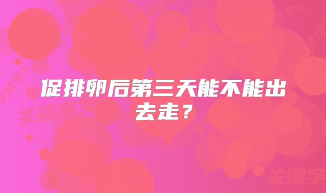促排卵后第三天能不能出去走？