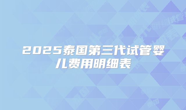 2025泰国第三代试管婴儿费用明细表