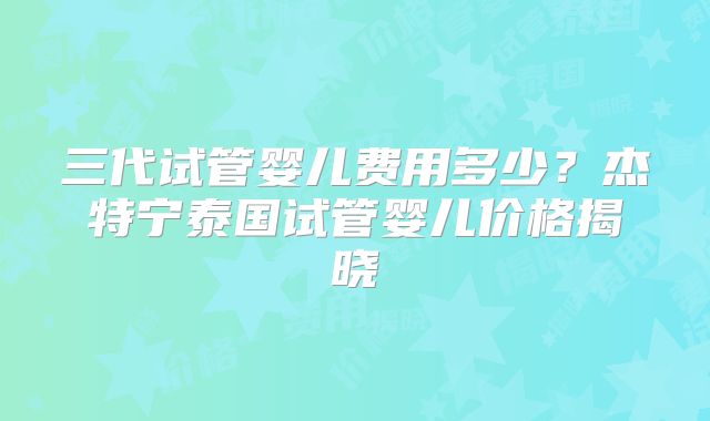三代试管婴儿费用多少？杰特宁泰国试管婴儿价格揭晓
