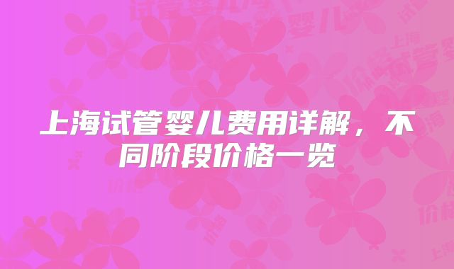 上海试管婴儿费用详解，不同阶段价格一览