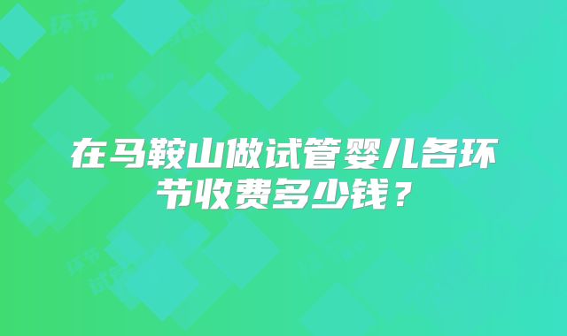 在马鞍山做试管婴儿各环节收费多少钱?