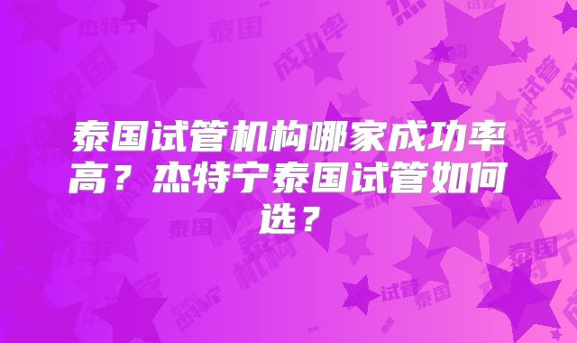 泰国试管机构哪家成功率高?杰特宁泰国试管如何选?