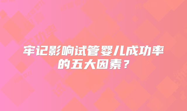 牢记影响试管婴儿成功率的五大因素？