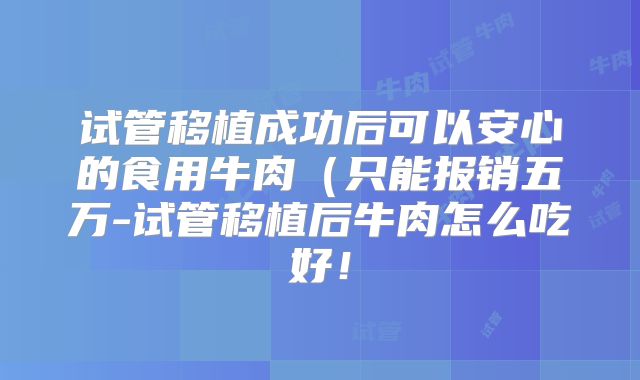 试管移植成功后可以安心的食用牛肉(只能报销五万-试管移植后牛肉怎么吃好!