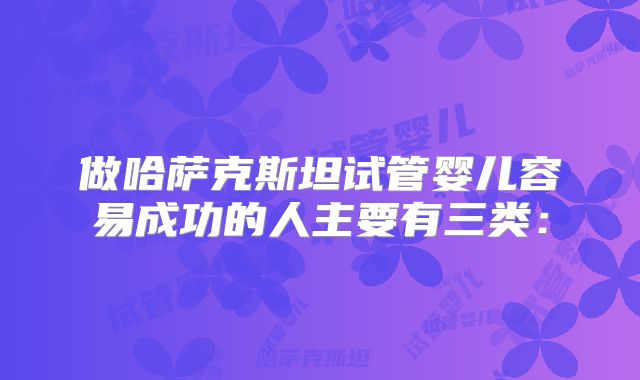 做哈萨克斯坦试管婴儿容易成功的人主要有三类：
