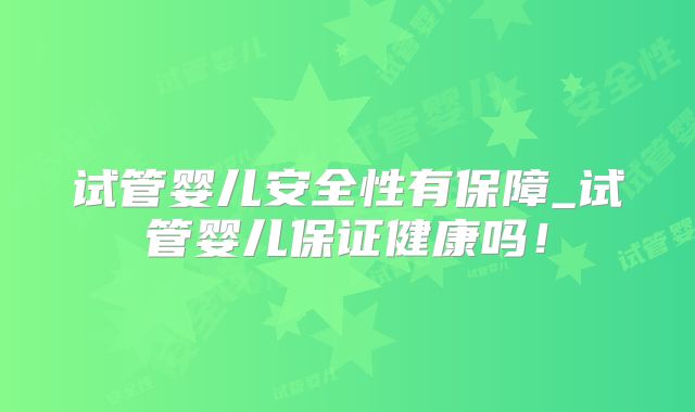 试管婴儿安全性有保障_试管婴儿保证健康吗！