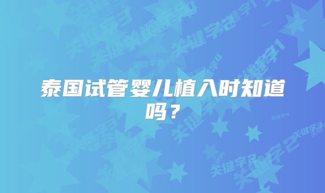 泰国试管婴儿植入时知道吗?