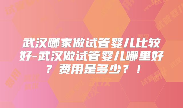 武汉哪家做试管婴儿比较好-武汉做试管婴儿哪里好?费用是多少?!