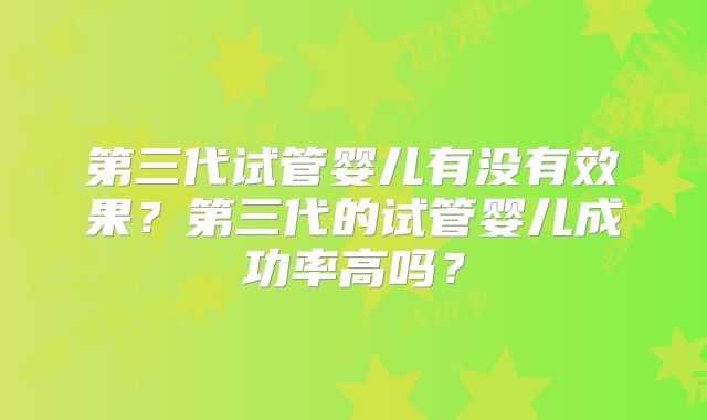 第三代试管婴儿有没有效果？第三代的试管婴儿成功率高吗？