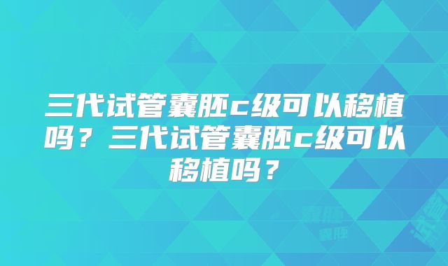 三代试管囊胚c级可以移植吗?三代试管囊胚c级可以移植吗?