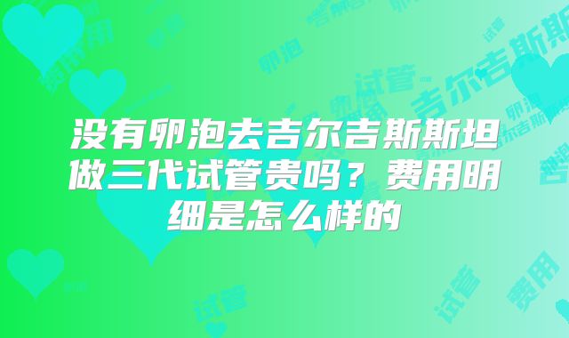 没有卵泡去吉尔吉斯斯坦做三代试管贵吗?费用明细是怎么样的