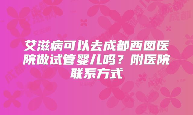 艾滋病可以去成都西囡医院做试管婴儿吗?附医院联系方式