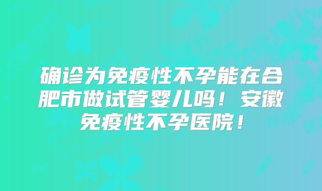 确诊为免疫性不孕能在合肥市做试管婴儿吗!安徽免疫性不孕医院!