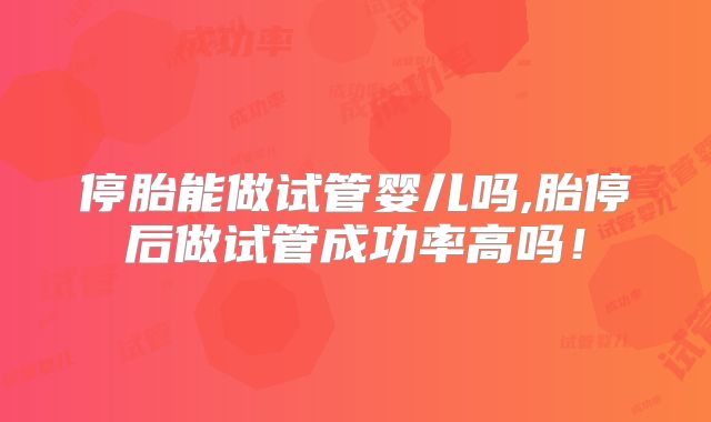 停胎能做试管婴儿吗,胎停后做试管成功率高吗！