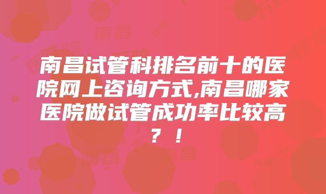 南昌试管科排名前十的医院网上咨询方式,南昌哪家医院做试管成功率比较高?!