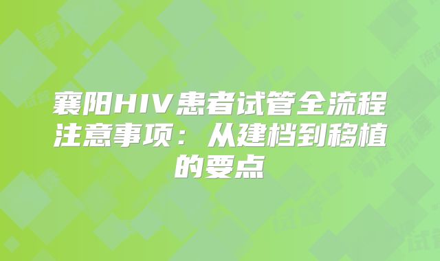 襄阳HIV患者试管全流程注意事项：从建档到移植的要点