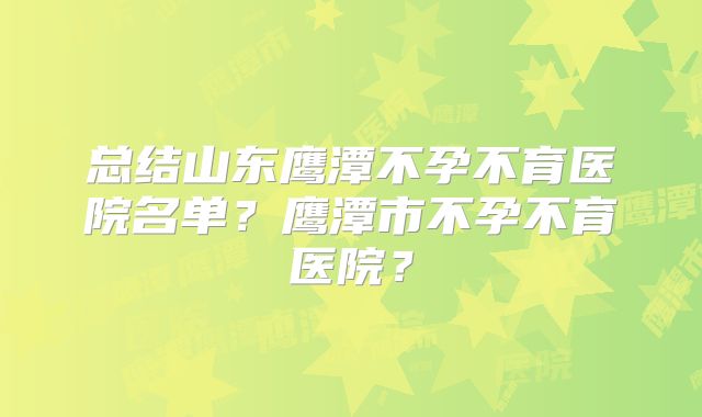 总结山东鹰潭不孕不育医院名单？鹰潭市不孕不育医院？