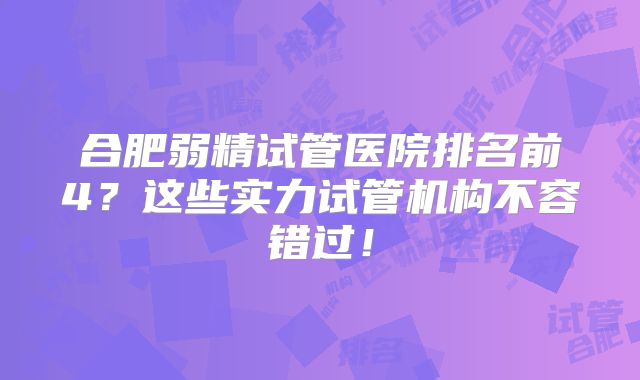 合肥弱精试管医院排名前4？这些实力试管机构不容错过！
