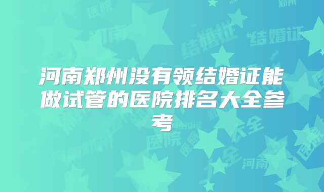河南郑州没有领结婚证能做试管的医院排名大全参考
