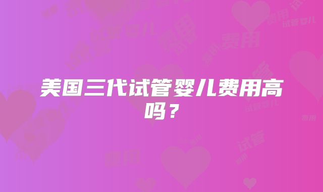 美国三代试管婴儿费用高吗?