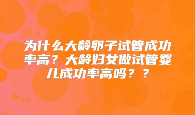 为什么大龄卵子试管成功率高?大龄妇女做试管婴儿成功率高吗??