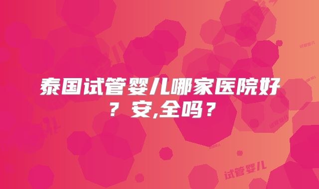 泰国试管婴儿哪家医院好？安,全吗？